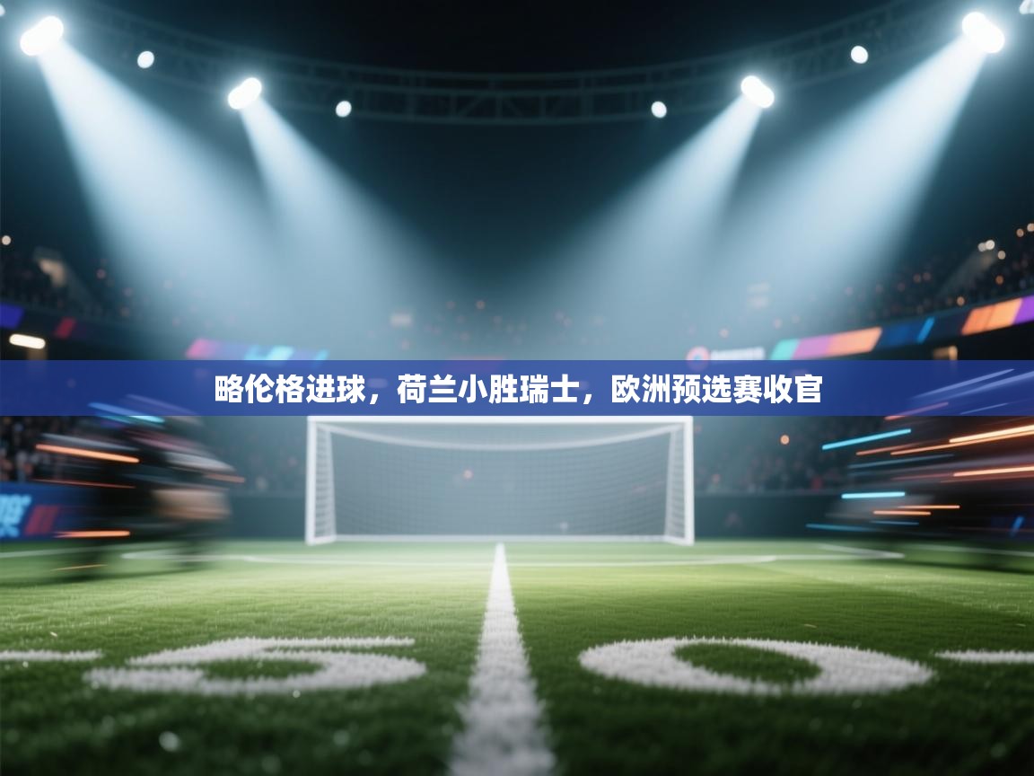 开运体育入口-略伦格进球，荷兰小胜瑞士，欧洲预选赛收官