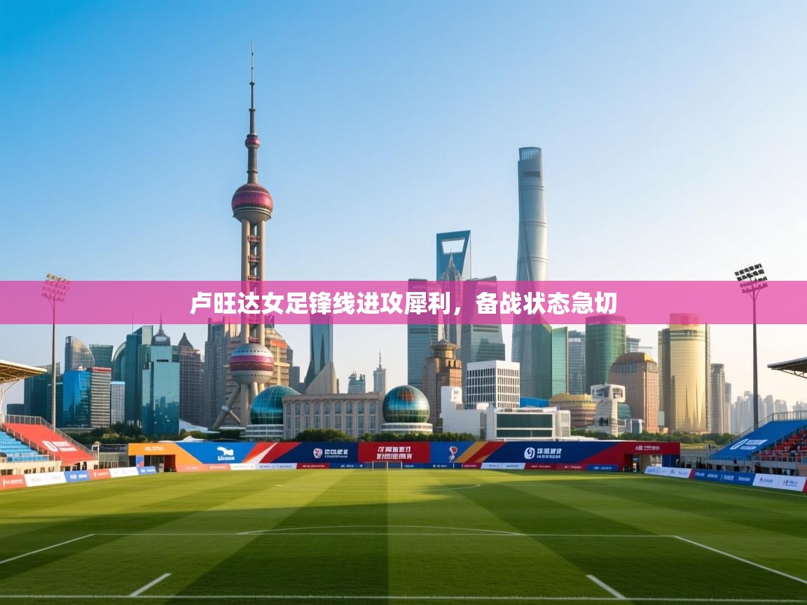 云开体育app登录入口-卢旺达女足锋线进攻犀利,备战状态急切 第2张