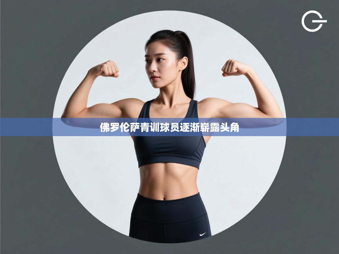 开云体育在线-佛罗伦萨青训球员逐渐崭露头角 第2张