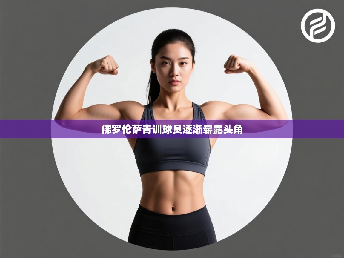 开云体育在线-佛罗伦萨青训球员逐渐崭露头角 第4张