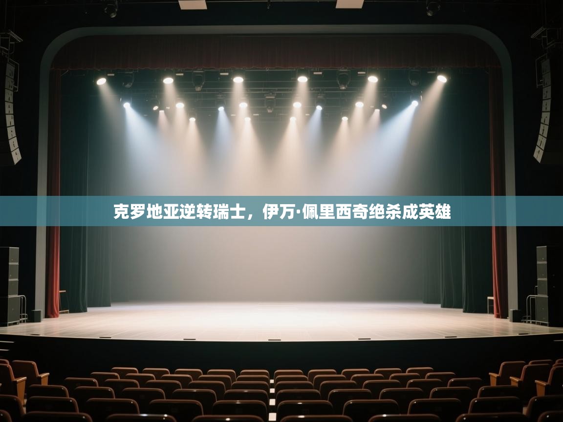 云开体育官网-克罗地亚逆转瑞士，伊万·佩里西奇绝杀成英雄