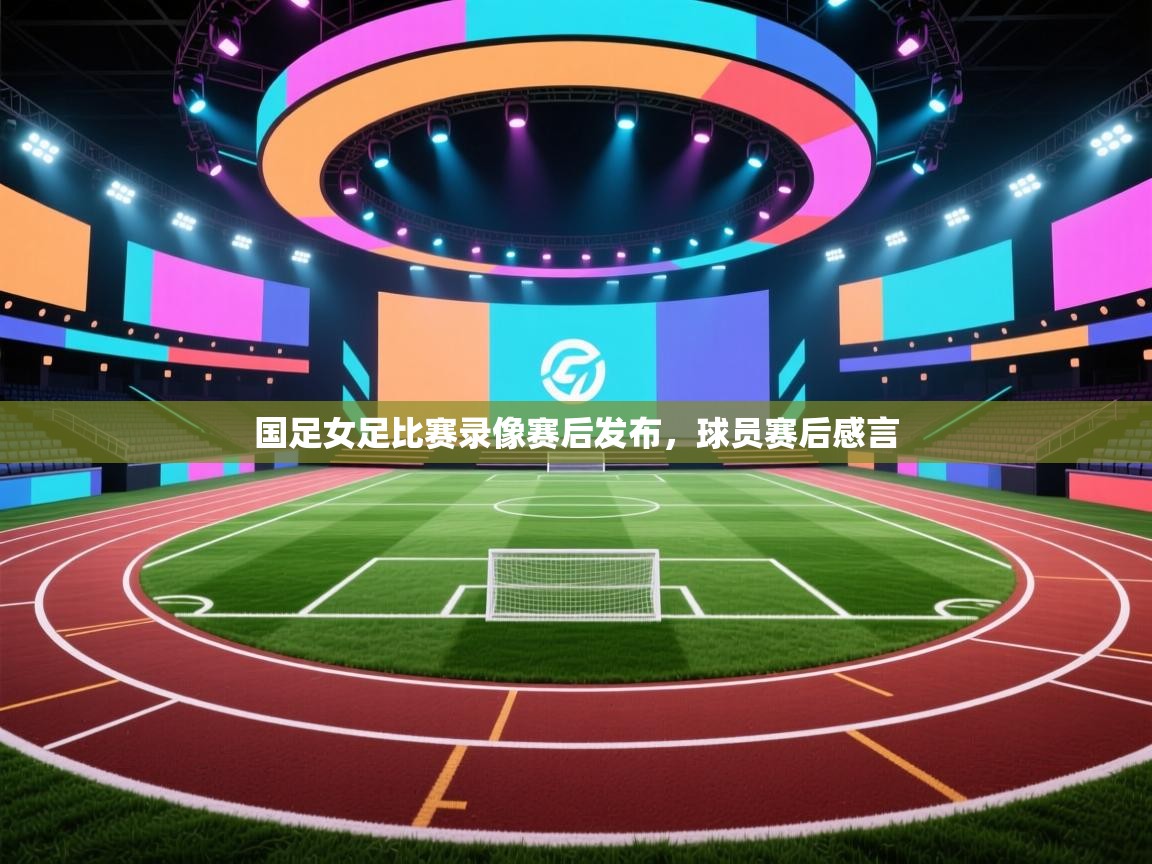 开云体育app官网入口网页版-国足女足比赛录像赛后发布，球员赛后感言