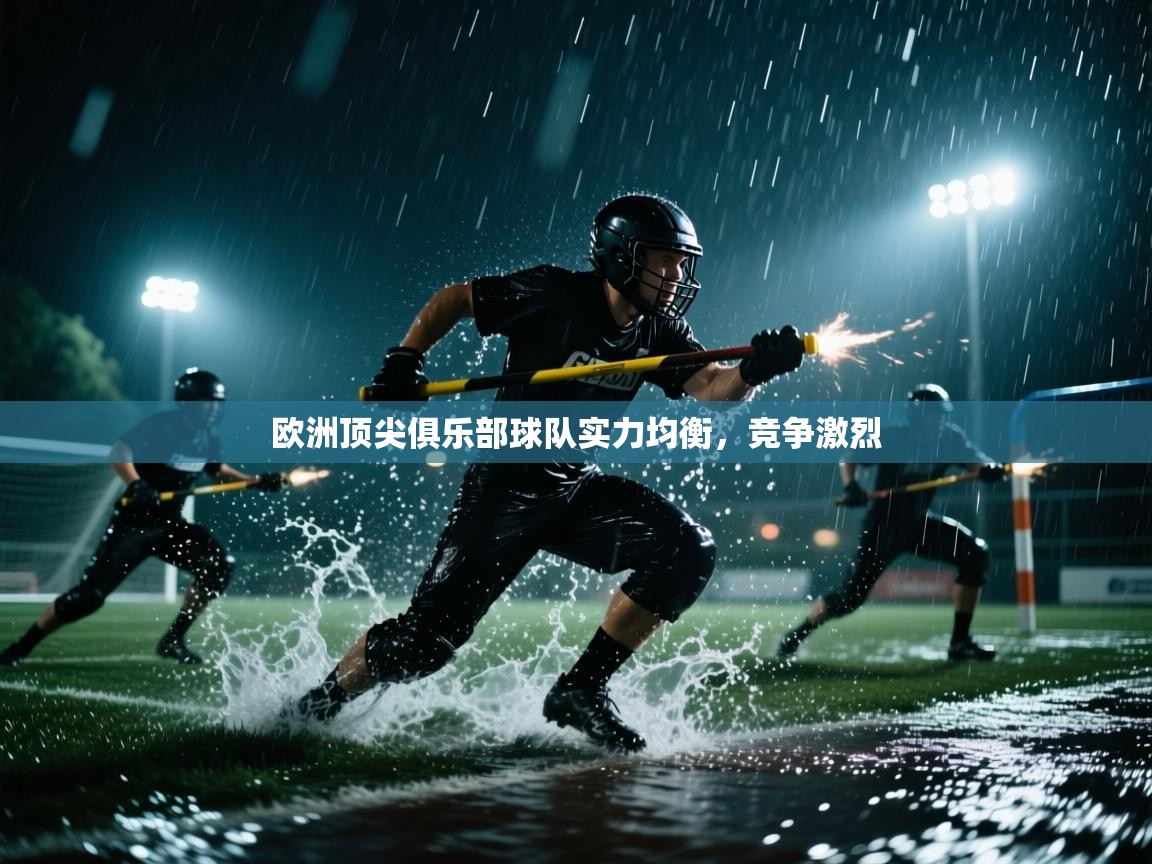 云开体育app官网登录入口-欧洲顶尖俱乐部球队实力均衡，竞争激烈