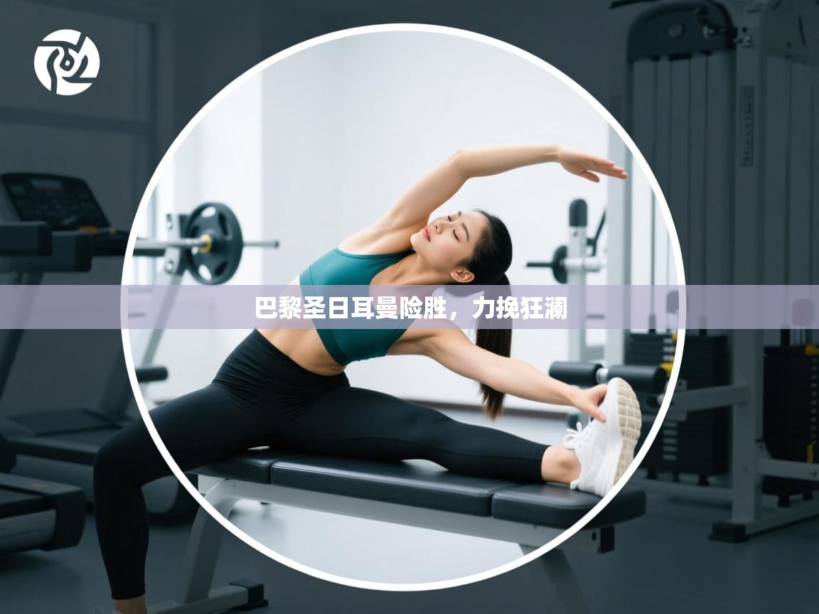 开云体育联赛专题页-巴黎圣日耳曼险胜，力挽狂澜