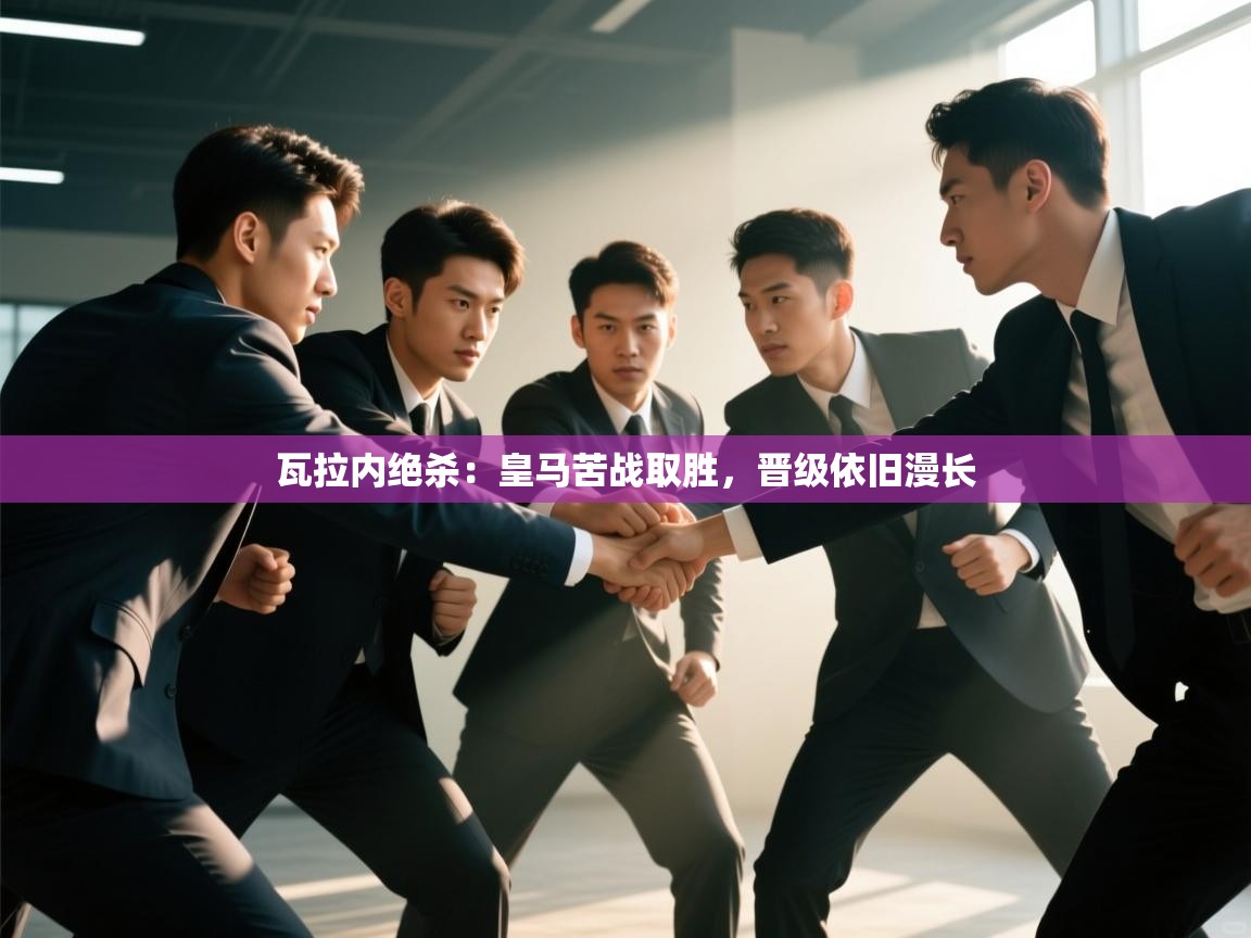 开云体育-瓦拉内绝杀：皇马苦战取胜，晋级依旧漫长