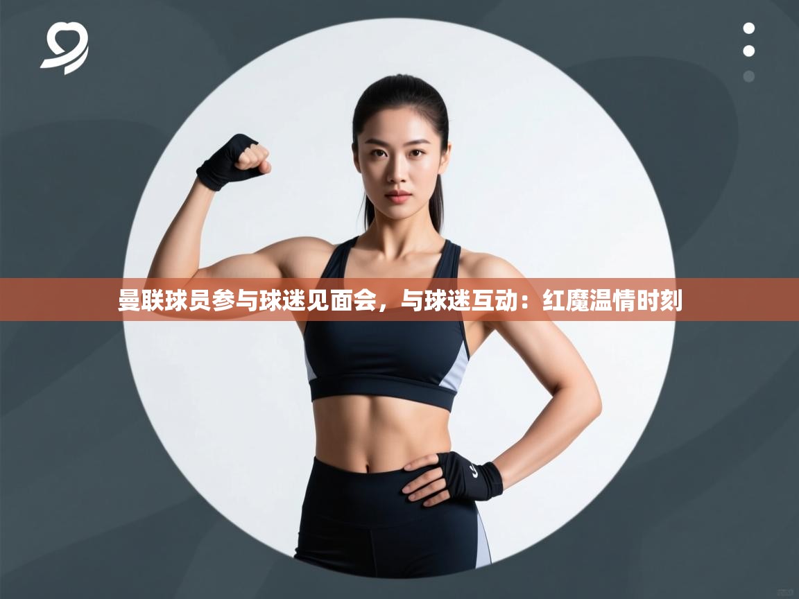 开云体育app官网入口-曼联球员参与球迷见面会，与球迷互动：红魔温情时刻