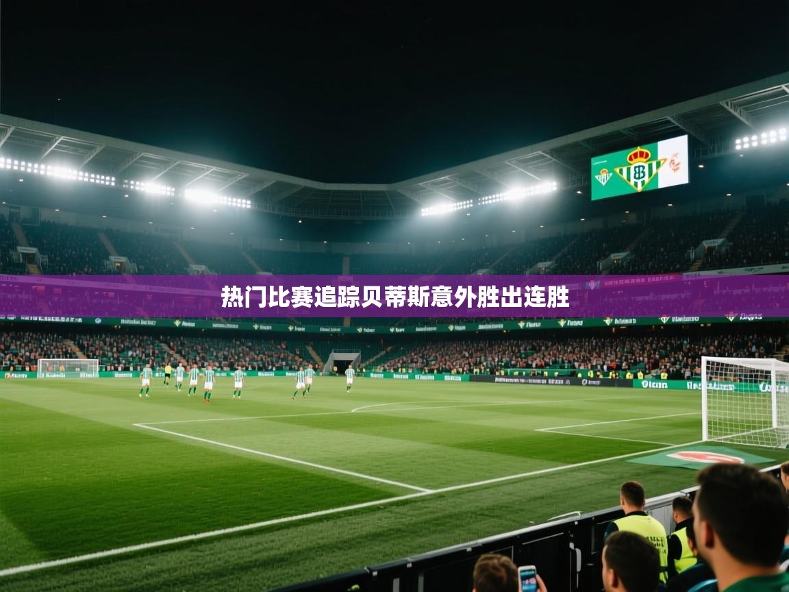 云开体育app官网登录入口-热门比赛追踪贝蒂斯意外胜出连胜  第1张